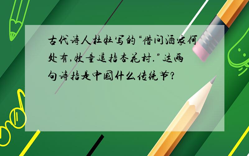 古代诗人杜牡写的“借问酒家何处有,牧童遥指杏花村.”这两句诗指是中国什么传统节?