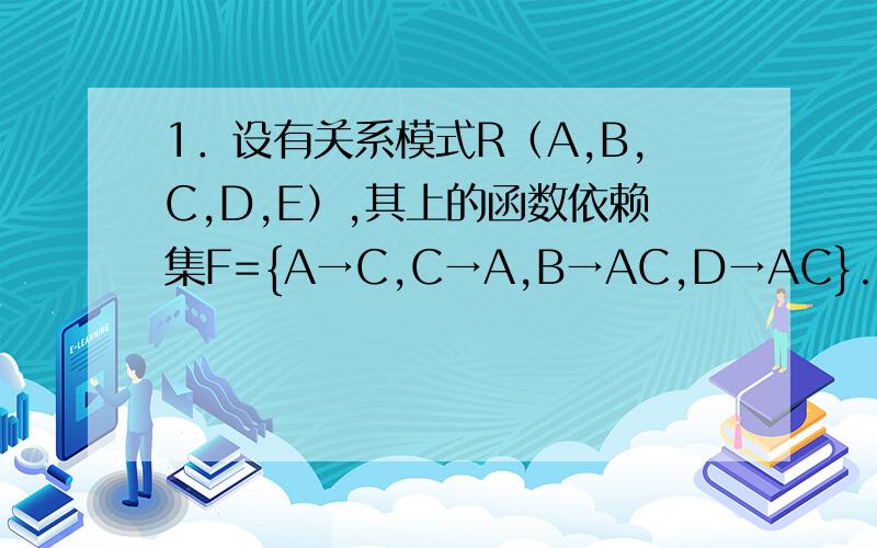 1．设有关系模式R（A,B,C,D,E）,其上的函数依赖集F={A→C,C→A,B→AC,D→AC}.（1）计算（AD）＋（2）求F的最小等价函数依赖集Fmin　（3）运用关键字求解理论,求解R的关键字　（4）运用关键字的图