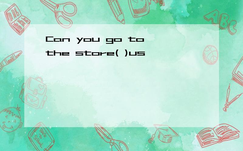 Can you go to the store( )us
