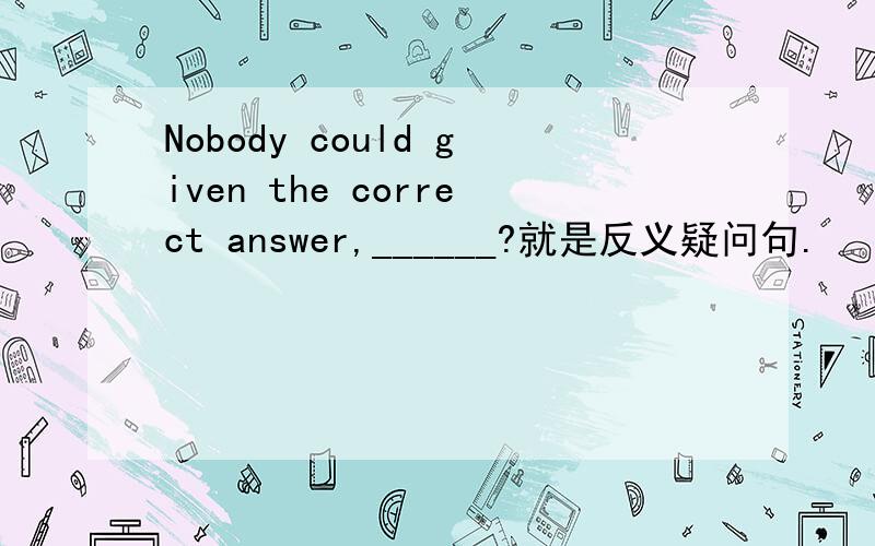 Nobody could given the correct answer,______?就是反义疑问句.