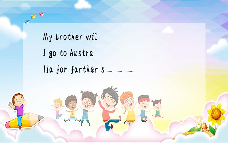 My brother will go to Australia for farther s___
