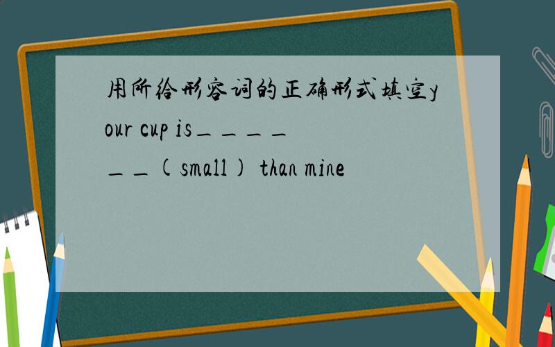 用所给形容词的正确形式填空your cup is______(small) than mine
