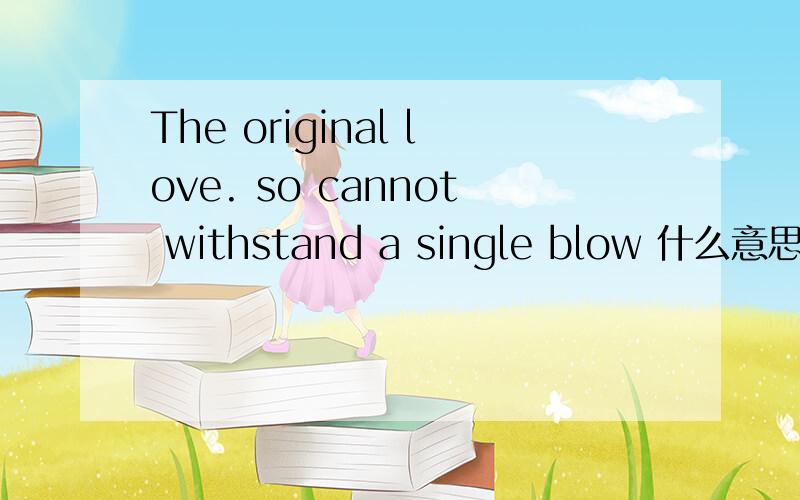 The original love. so cannot withstand a single blow 什么意思...