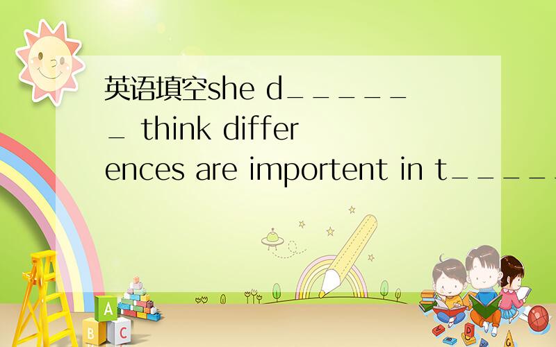 英语填空she d______ think differences are importent in t______ friendship