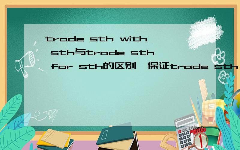trade sth with sth与trade sth for sth的区别,保证trade sth with sth与trade sth for sth的区别,保证是准确的,不要抄别人的.