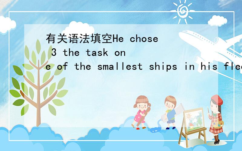 有关语法填空He chose 3 the task one of the smallest ships in his fleet 填啥子