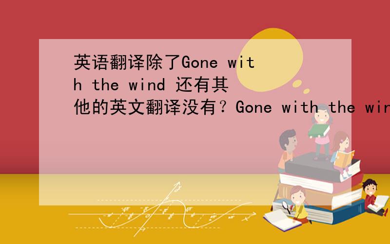 英语翻译除了Gone with the wind 还有其他的英文翻译没有？Gone with the wind翻译成中文是“随风而逝”啊，不是乱世佳人