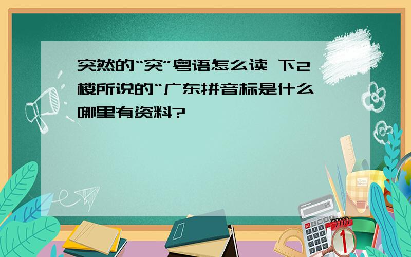 突然的“突”粤语怎么读 下2楼所说的“广东拼音标是什么 哪里有资料?