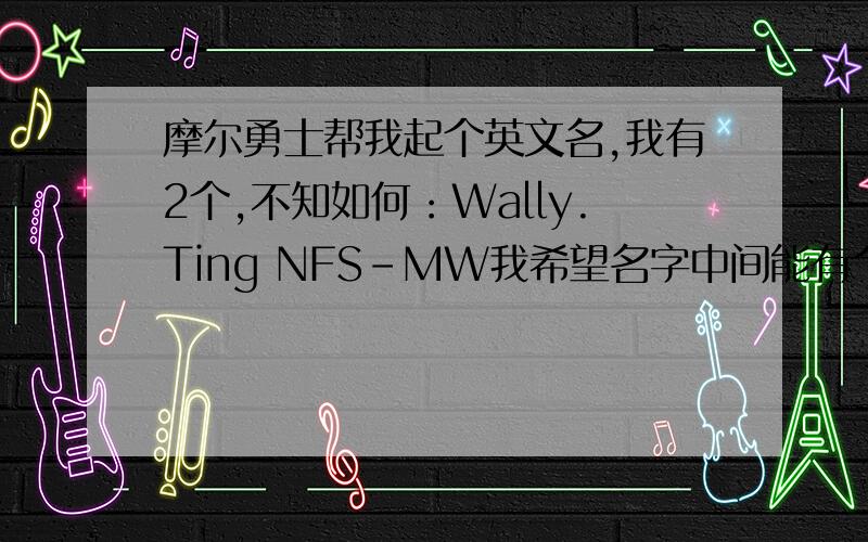 摩尔勇士帮我起个英文名,我有2个,不知如何：Wally.Ting NFS-MW我希望名字中间能有个点.