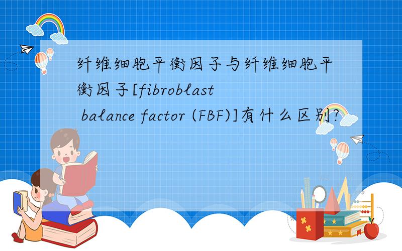 纤维细胞平衡因子与纤维细胞平衡因子[fibroblast balance factor (FBF)]有什么区别?