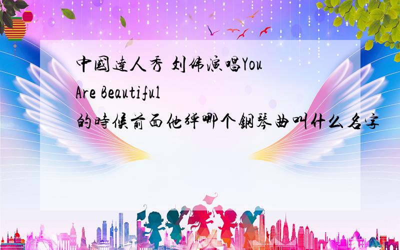 中国达人秀 刘伟演唱You Are Beautiful 的时候前面他弹哪个钢琴曲叫什么名字