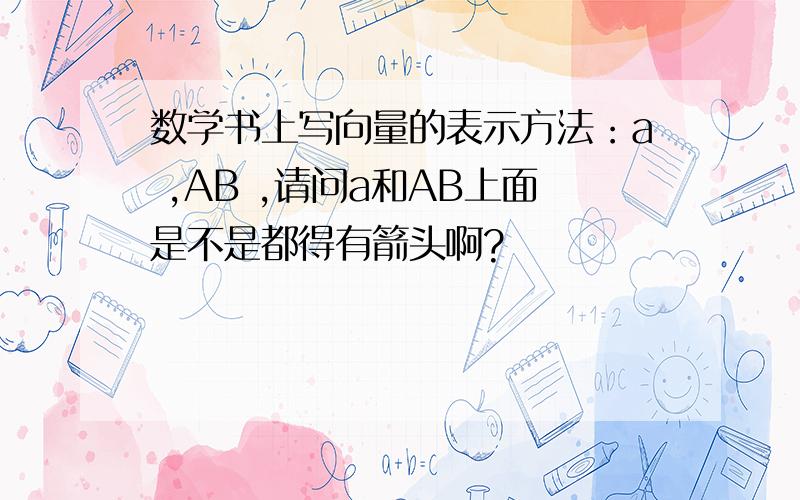 数学书上写向量的表示方法：a ,AB ,请问a和AB上面是不是都得有箭头啊?