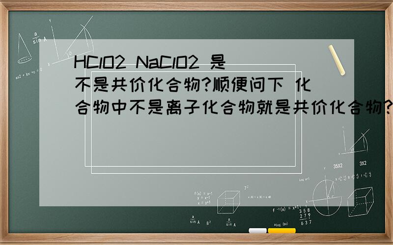 HClO2 NaClO2 是不是共价化合物?顺便问下 化合物中不是离子化合物就是共价化合物?