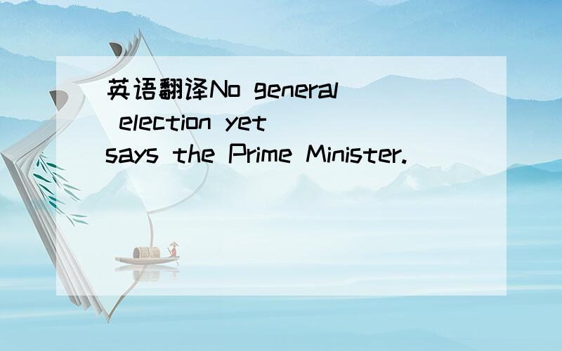英语翻译No general election yet says the Prime Minister.