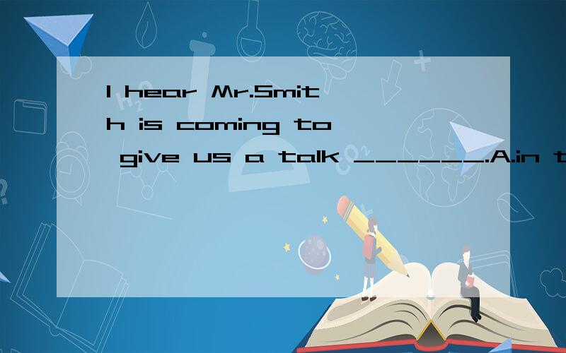 I hear Mr.Smith is coming to give us a talk ______.A.in the afternoon B.on tomorrow C.at this evening D.tomorrow afternoon为什么呢?