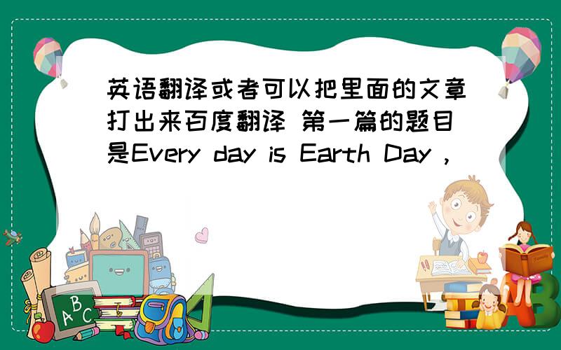 英语翻译或者可以把里面的文章打出来百度翻译 第一篇的题目是Every day is Earth Day ,