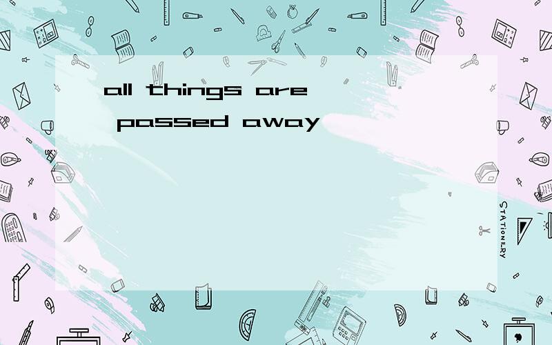 all things are passed away