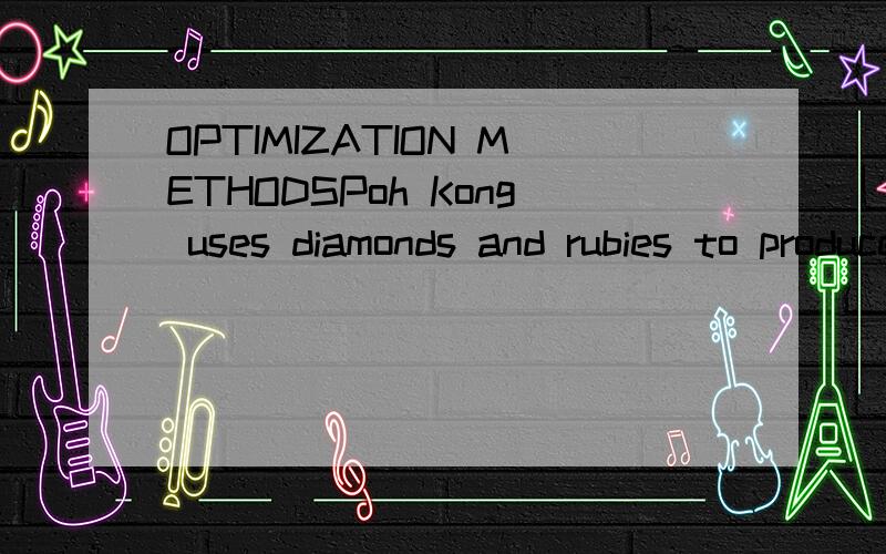 OPTIMIZATION METHODSPoh Kong uses diamonds and rubies to produce two types of wedding rings,Aspire and Desire.A Aspire ring requires 2 diamonds,3 rubies and 1 hour of jeweler’s labor.A Desire ring requires 3 diamonds,2 rubies and 2 hours of jeweler