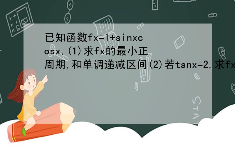 已知函数fx=1+sinxcosx,(1)求fx的最小正周期,和单调递减区间(2)若tanx=2,求fx的值