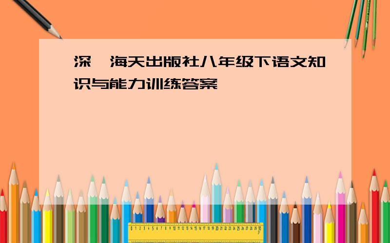 深圳海天出版社八年级下语文知识与能力训练答案