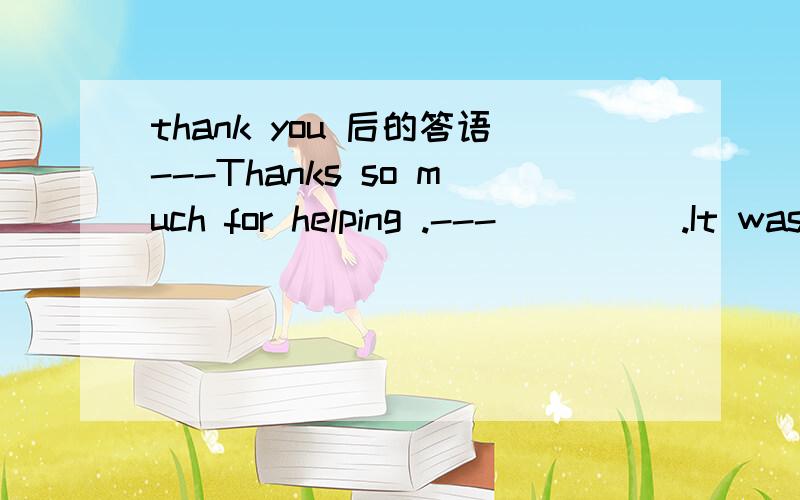 thank you 后的答语---Thanks so much for helping .---_____.It was nothing.A.Forget it .B.With pleasure.C.Never mind .D.No problem.A 和B 好像都对...为什么这里要选A?