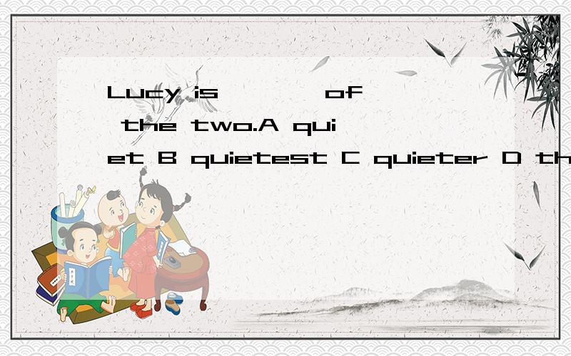 Lucy is ——— of the two.A quiet B quietest C quieter D the quieter