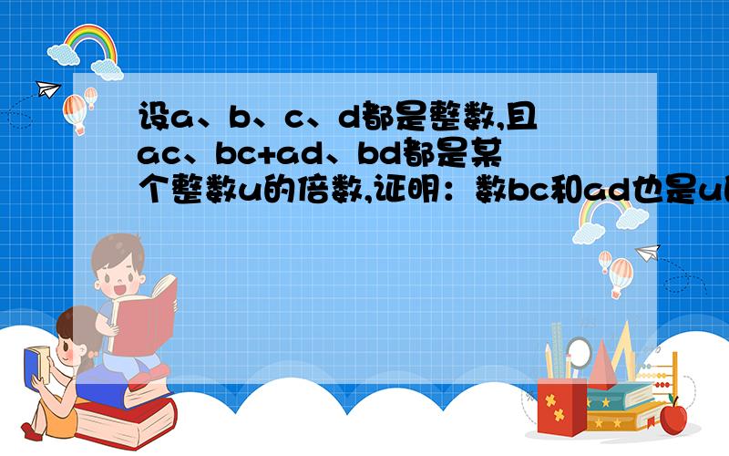 设a、b、c、d都是整数,且ac、bc+ad、bd都是某个整数u的倍数,证明：数bc和ad也是u的倍数