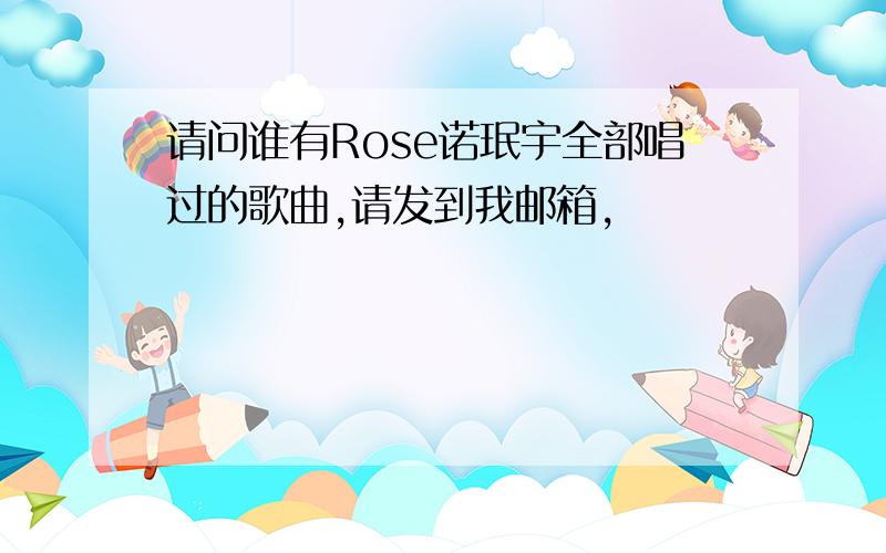 请问谁有Rose诺珉宇全部唱过的歌曲,请发到我邮箱,