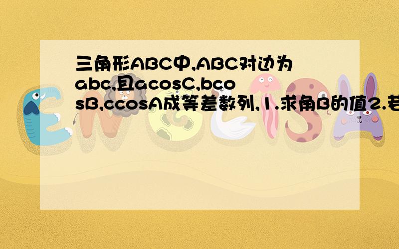三角形ABC中,ABC对边为abc,且acosC,bcosB,ccosA成等差数列,1.求角B的值2.若b=5求三角形周长的取值范围