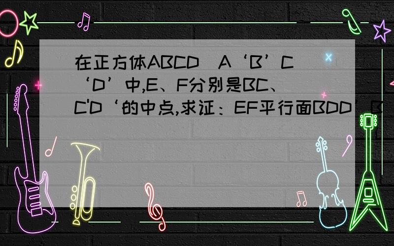 在正方体ABCD_A‘B’C‘D’中,E、F分别是BC、C'D‘的中点,求证：EF平行面BDD’B‘