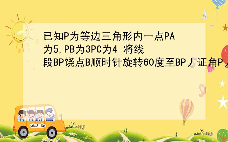 已知P为等边三角形内一点PA为5,PB为3PC为4 将线段BP饶点B顺时针旋转60度至BP丿证角P丿PC为90度角BPC为150