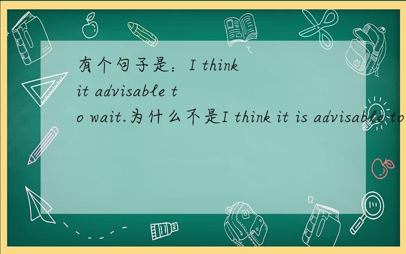 有个句子是：I think it advisable to wait.为什么不是I think it is advisable to wait呢?