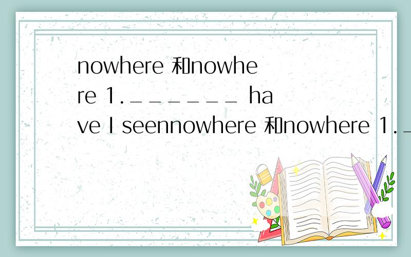 nowhere 和nowhere 1.______ have I seennowhere 和nowhere 1.______ have I seen a better performance.A.Nowhere B.Nowhere else 2.you can find that plant in China and _________A.nowhere else B.no other place C.not any place第一题有人说选A有人