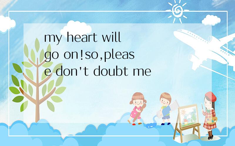 my heart will go on!so,please don't doubt me