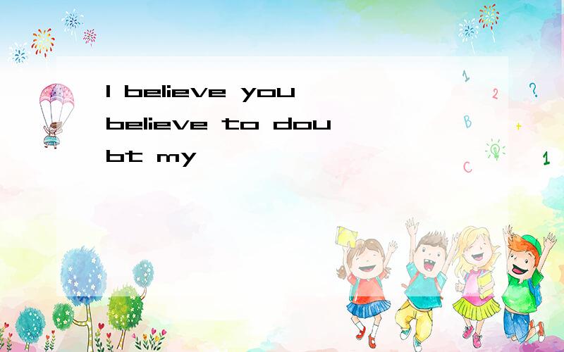 I believe you,believe to doubt my