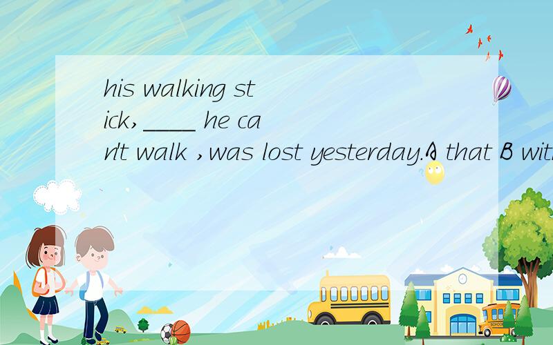 his walking stick,____ he can't walk ,was lost yesterday.A that B with which C which D without which