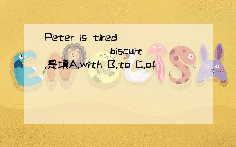 Peter is tired _____ biscuit.是填A.with B.to C.of
