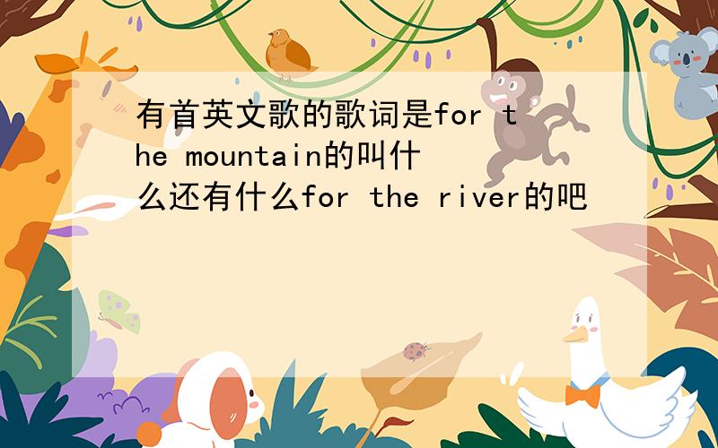 有首英文歌的歌词是for the mountain的叫什么还有什么for the river的吧