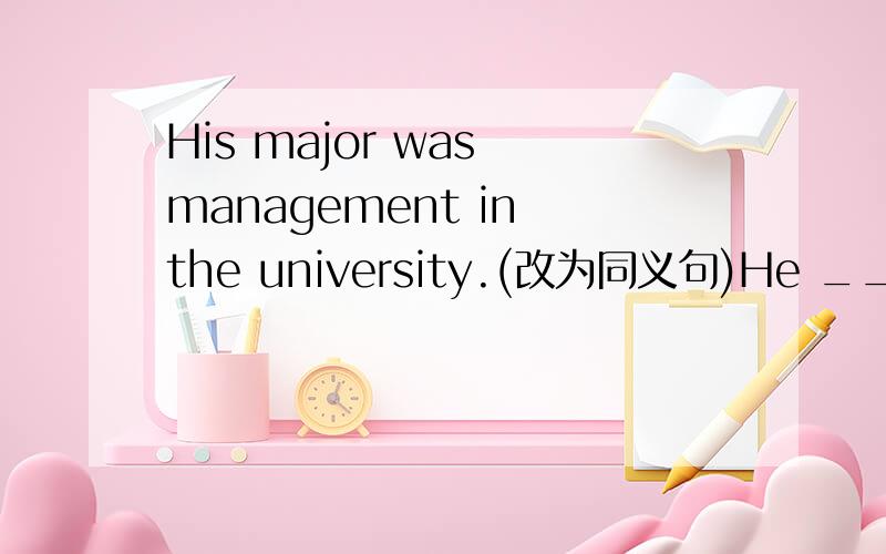 His major was management in the university.(改为同义句)He ________ ________ management in the university.
