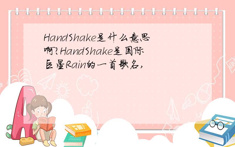 HandShake是什么意思啊?HandShake是国际巨星Rain的一首歌名,
