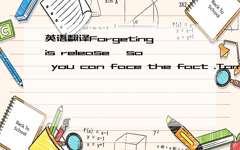 英语翻译Forgeting is release ,so you can face the fact .Tomorrow is a sunny day .