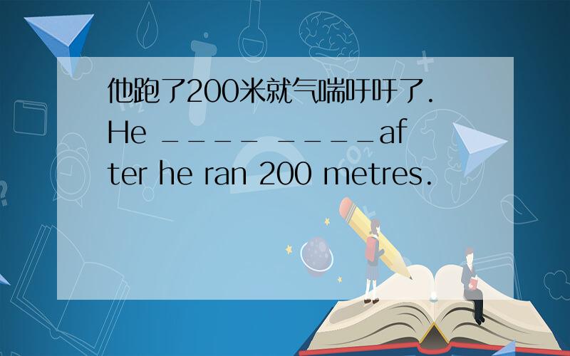 他跑了200米就气喘吁吁了.He ____ ____after he ran 200 metres.