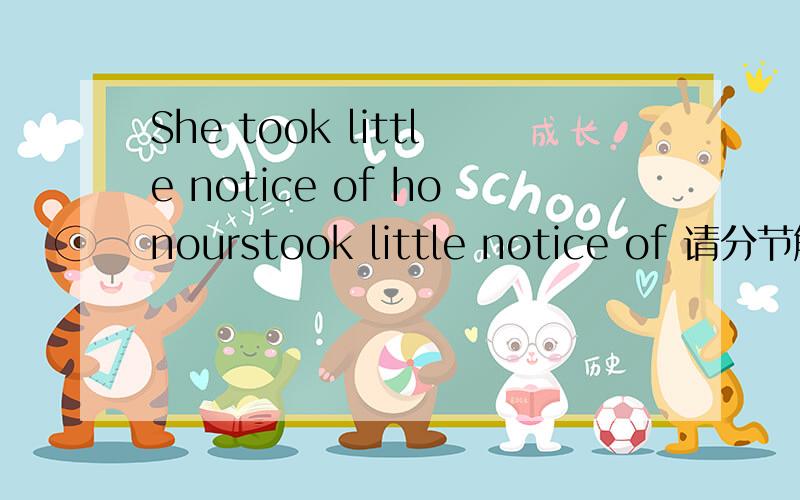 She took little notice of honourstook little notice of 请分节解释下句子 中间部分不懂