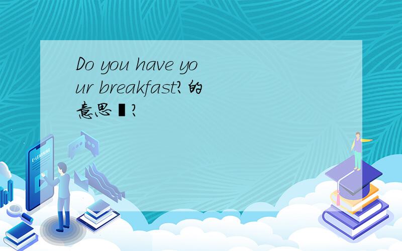Do you have your breakfast?的意思吖?