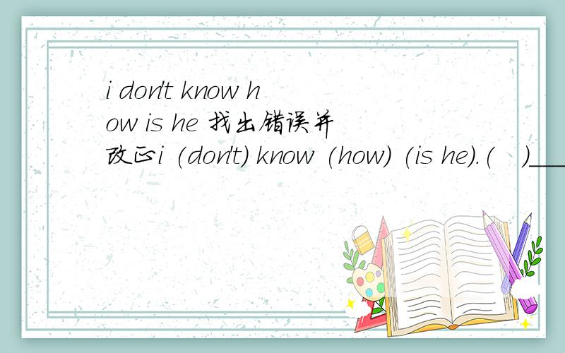i don't know how is he 找出错误并改正i (don't) know (how) (is he).(   )____________    A            B      C 找出错处的编号并改正