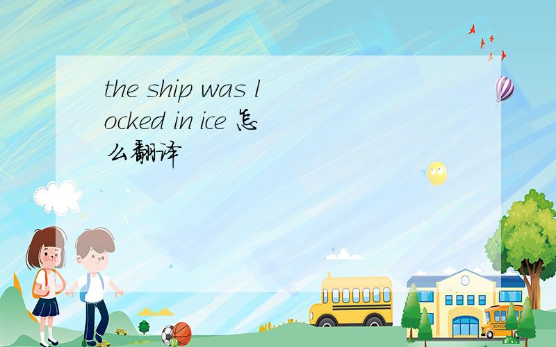 the ship was locked in ice 怎么翻译