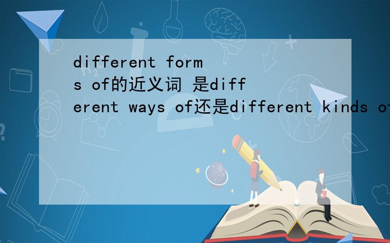 different forms of的近义词 是different ways of还是different kinds of