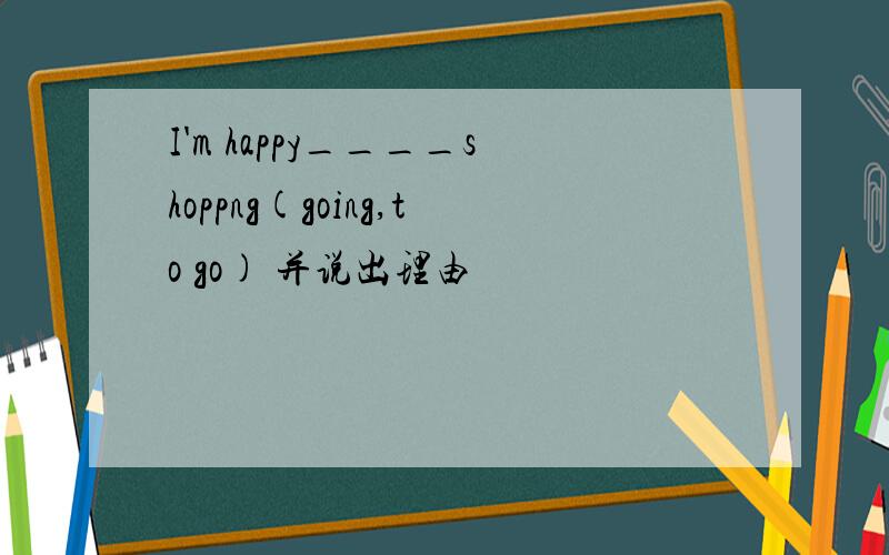 I'm happy____shoppng(going,to go) 并说出理由