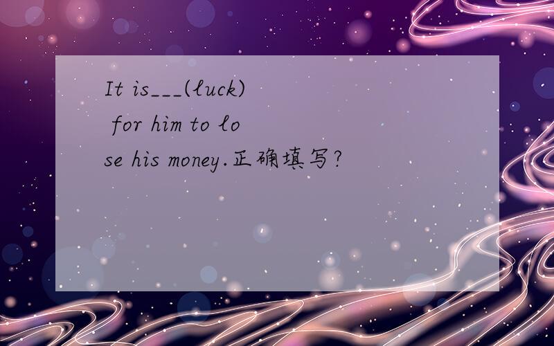 It is___(luck) for him to lose his money.正确填写?