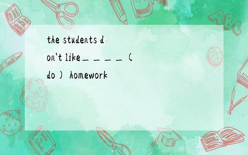 the students don't like____(do) homework